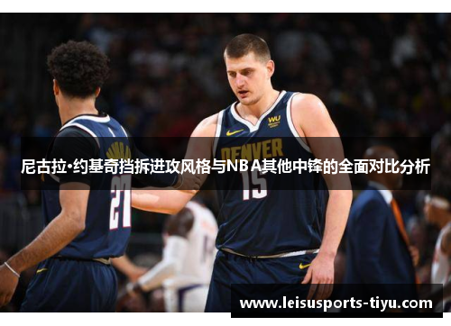 尼古拉·约基奇挡拆进攻风格与NBA其他中锋的全面对比分析