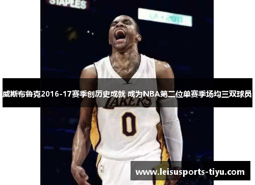 威斯布鲁克2016-17赛季创历史成就 成为NBA第二位单赛季场均三双球员