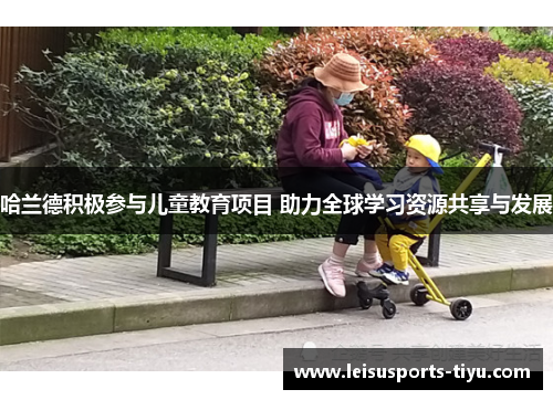 哈兰德积极参与儿童教育项目 助力全球学习资源共享与发展