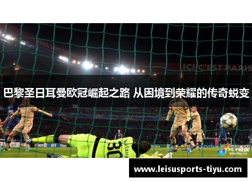 巴黎圣日耳曼欧冠崛起之路 从困境到荣耀的传奇蜕变