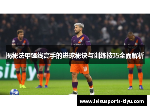 揭秘法甲锋线高手的进球秘诀与训练技巧全面解析