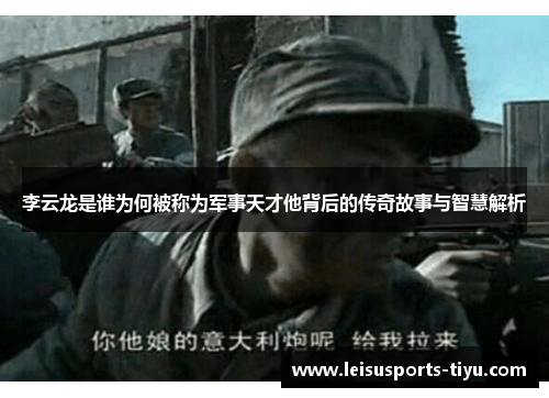 李云龙是谁为何被称为军事天才他背后的传奇故事与智慧解析