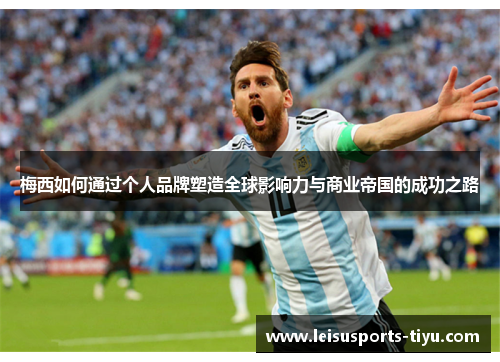 梅西如何通过个人品牌塑造全球影响力与商业帝国的成功之路