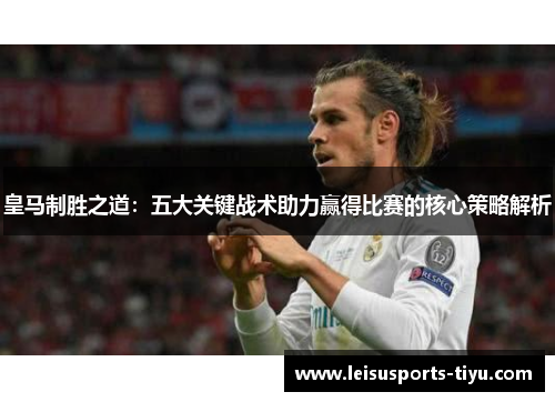 皇马制胜之道：五大关键战术助力赢得比赛的核心策略解析