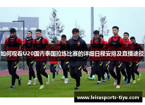 如何观看U20国青泰国拉练比赛的详细日程安排及直播途径