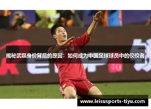 揭秘武磊身价背后的原因：如何成为中国足球球员中的佼佼者