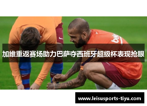 加维重返赛场助力巴萨夺西班牙超级杯表现抢眼