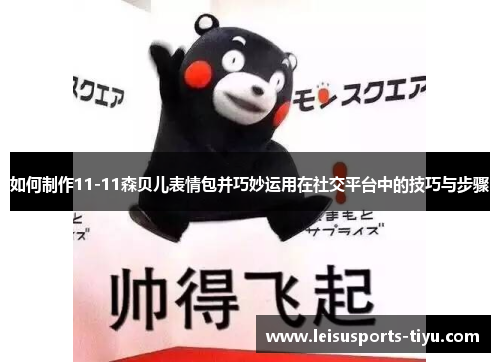 如何制作11-11森贝儿表情包并巧妙运用在社交平台中的技巧与步骤