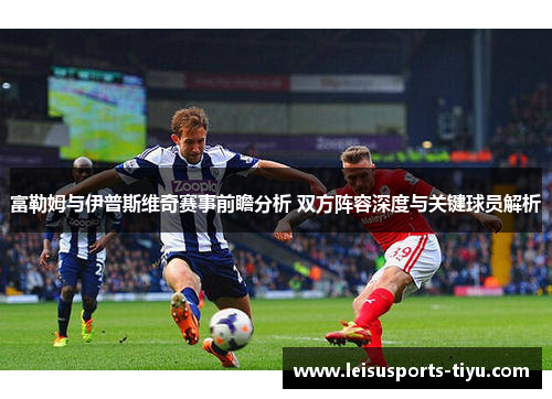 富勒姆与伊普斯维奇赛事前瞻分析 双方阵容深度与关键球员解析