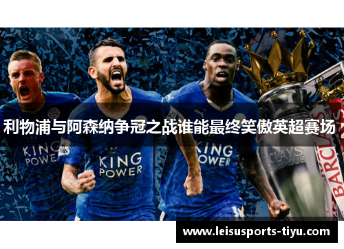 利物浦与阿森纳争冠之战谁能最终笑傲英超赛场 