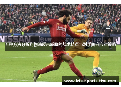 五种方法分析利物浦反击威胁的战术特点与对手防守应对策略