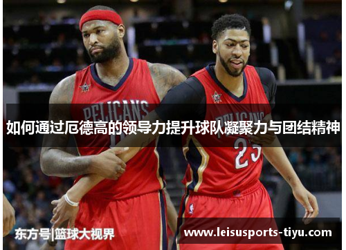 如何通过厄德高的领导力提升球队凝聚力与团结精神