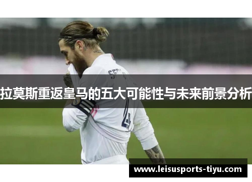 拉莫斯重返皇马的五大可能性与未来前景分析