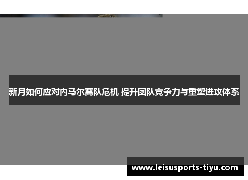 新月如何应对内马尔离队危机 提升团队竞争力与重塑进攻体系
