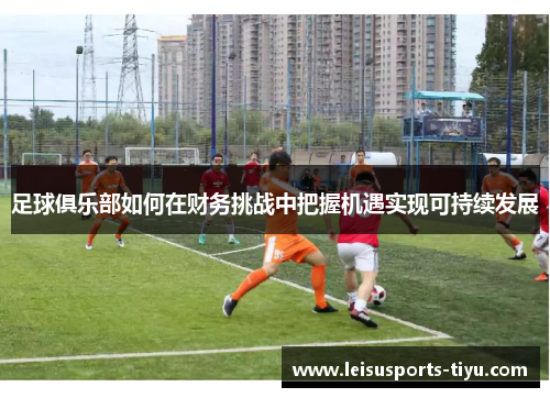 足球俱乐部如何在财务挑战中把握机遇实现可持续发展