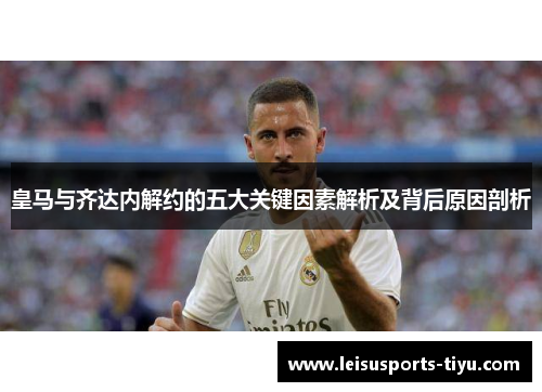 皇马与齐达内解约的五大关键因素解析及背后原因剖析