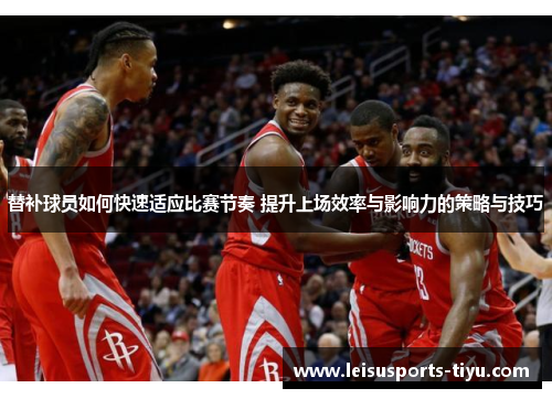 替补球员如何快速适应比赛节奏 提升上场效率与影响力的策略与技巧
